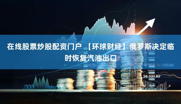 在线股票炒股配资门户 【环球财经】俄罗斯决定临时恢复汽油出口