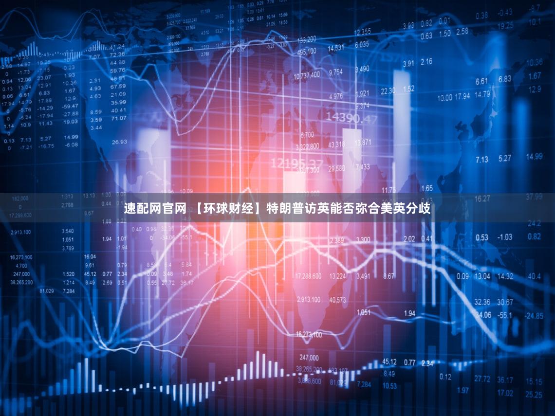 速配网官网 【环球财经】特朗普访英能否弥合美英分歧