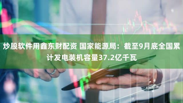 炒股软件用鑫东财配资 国家能源局：截至9月底全国累计发电装机容量37.2亿千瓦