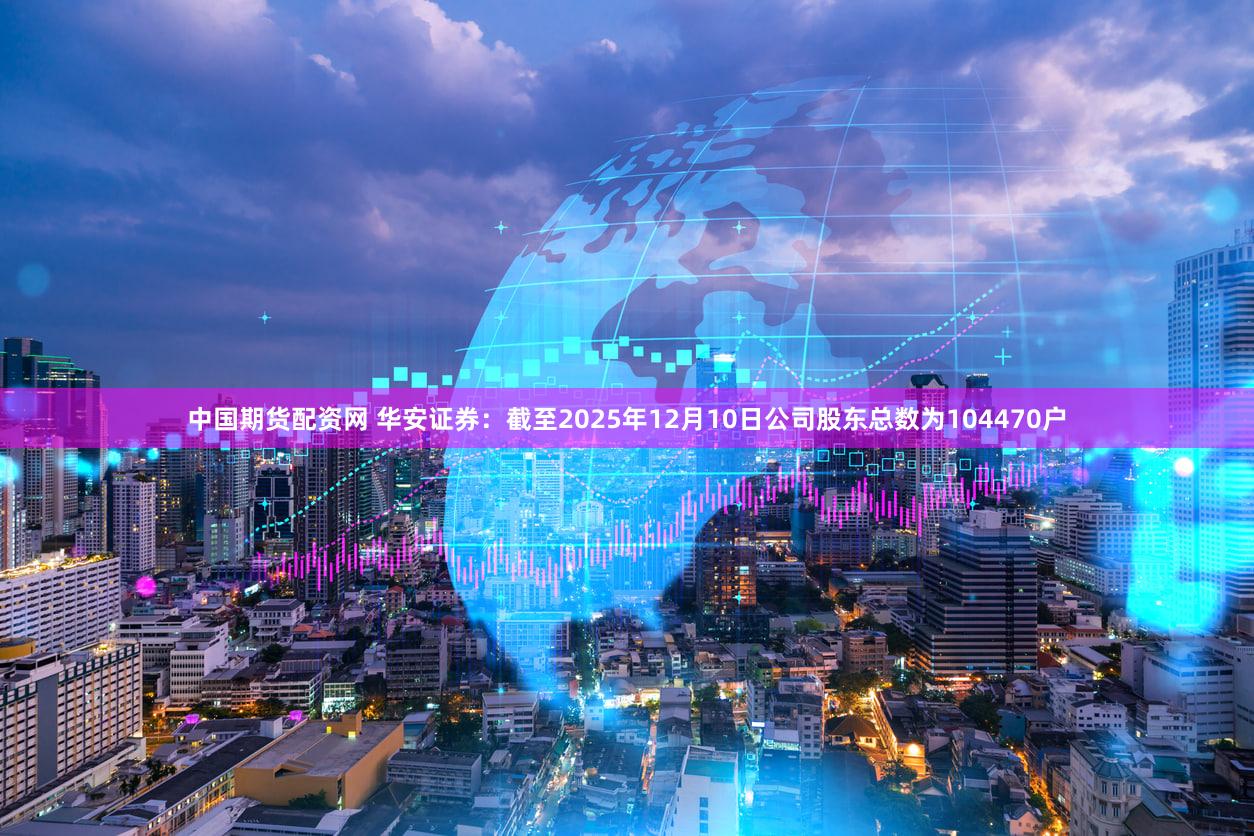 中国期货配资网 华安证券：截至2025年12月10日公司股东总数为104470户