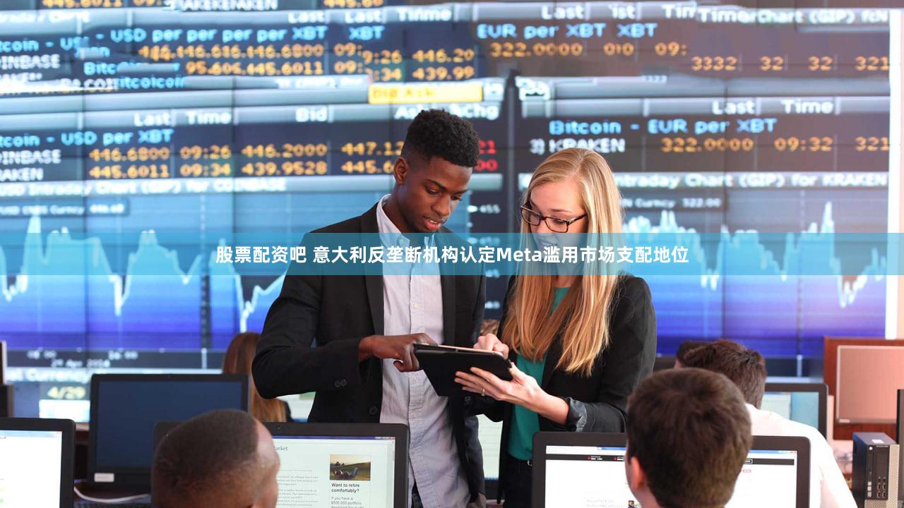 股票配资吧 意大利反垄断机构认定Meta滥用市场支配地位