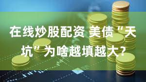 在线炒股配资 美债“天坑”为啥越填越大？