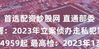 首选配资炒股网 直通部委｜海关总署：2023年立案侦办走私犯罪案件4959起 最高检：2023年1至11月对24名原中管干部提起公诉