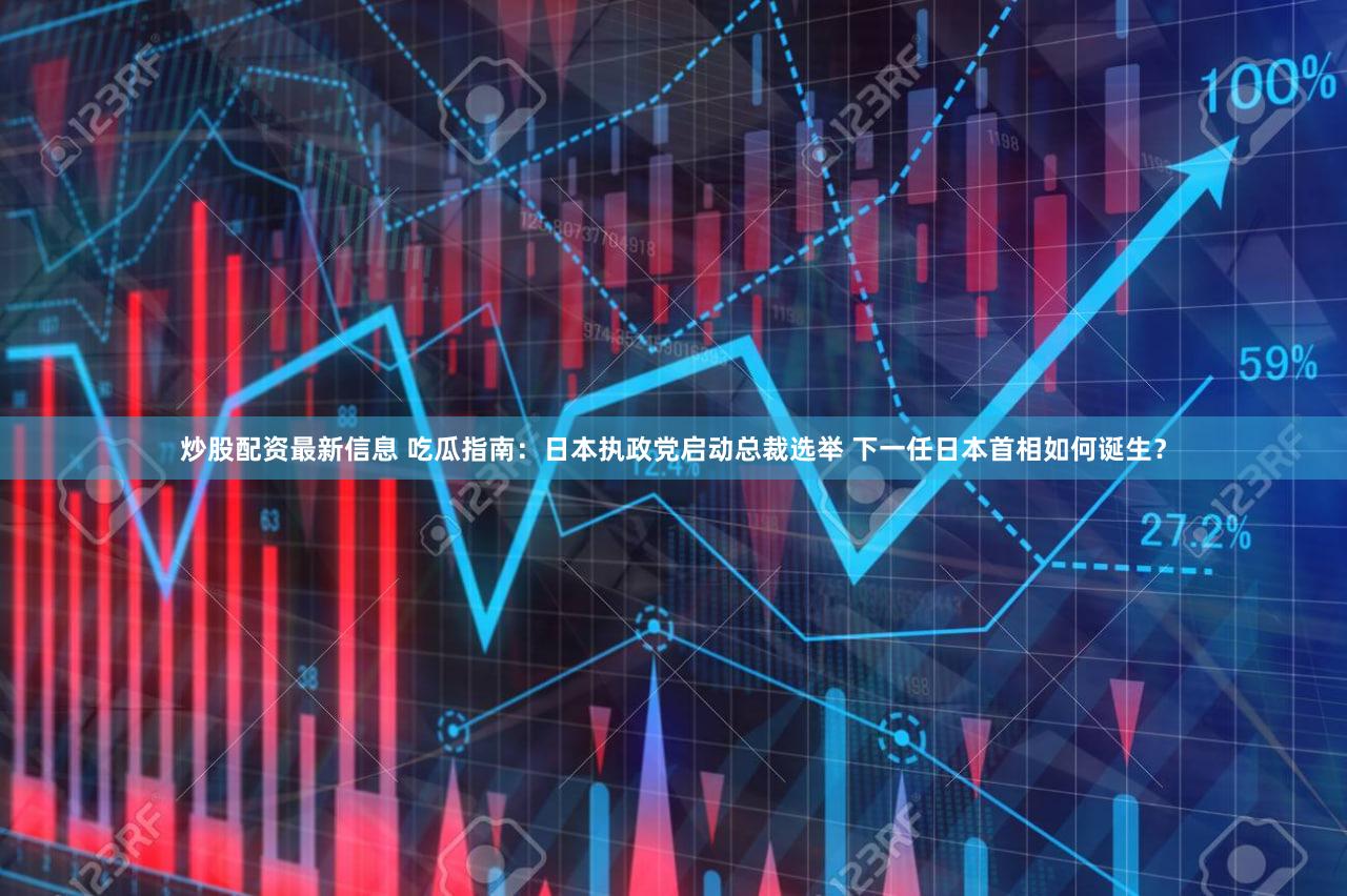 炒股配资最新信息 吃瓜指南：日本执政党启动总裁选举 下一任日本首相如何诞生？