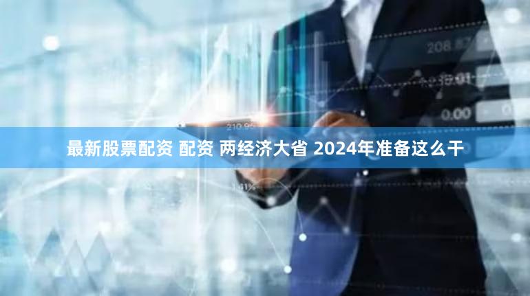最新股票配资 配资 两经济大省 2024年准备这么干