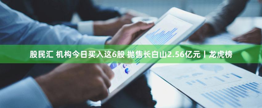 股民汇 机构今日买入这6股 抛售长白山2.56亿元丨龙虎榜