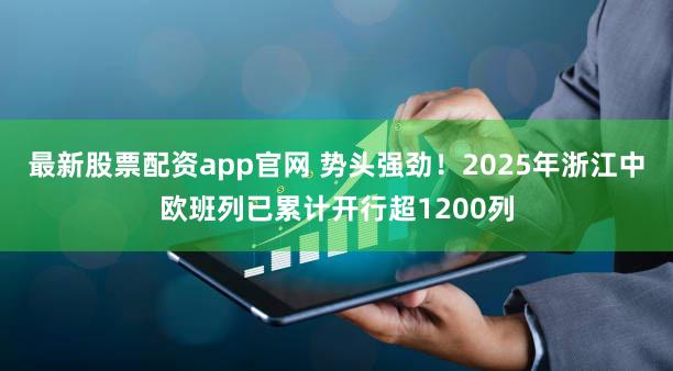 最新股票配资app官网 势头强劲!2025年浙江中欧班列已累计开行超1200列