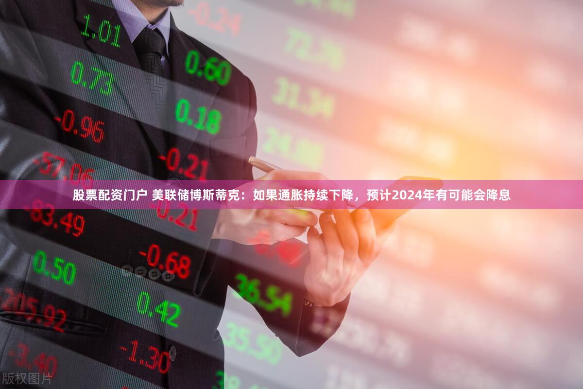 股票配资门户 美联储博斯蒂克：如果通胀持续下降，预计2024年有可能会降息