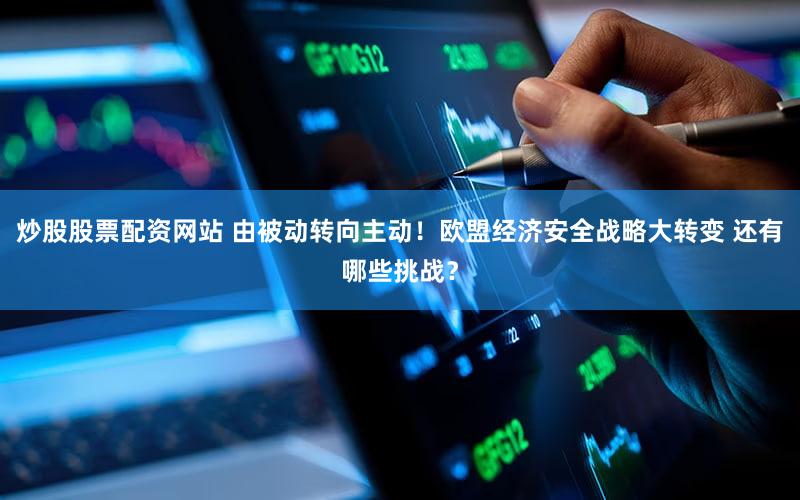 炒股股票配资网站 由被动转向主动！欧盟经济安全战略大转变 还有哪些挑战？