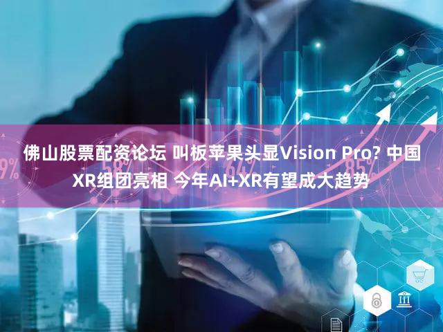 佛山股票配资论坛 叫板苹果头显Vision Pro? 中国XR组团亮相 今年AI+XR有望成大趋势