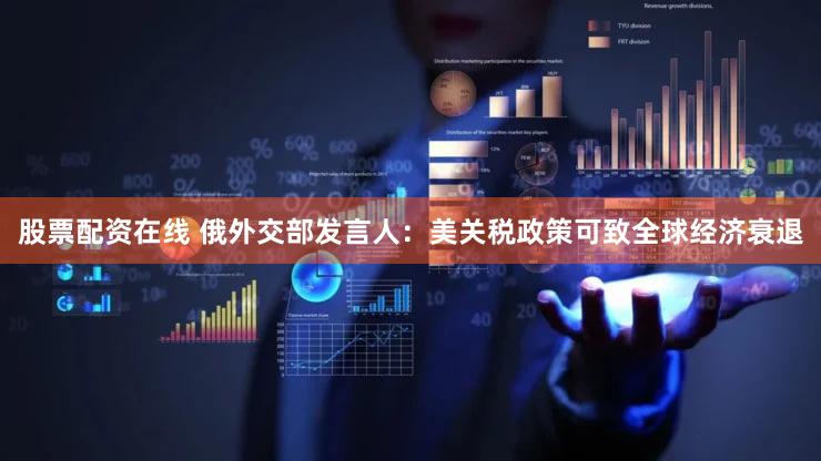 股票配资在线 俄外交部发言人：美关税政策可致全球经济衰退