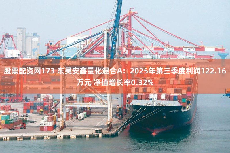 股票配资网173 东吴安鑫量化混合A：2025年第三季度利润122.16万元 净值增长率0.32%