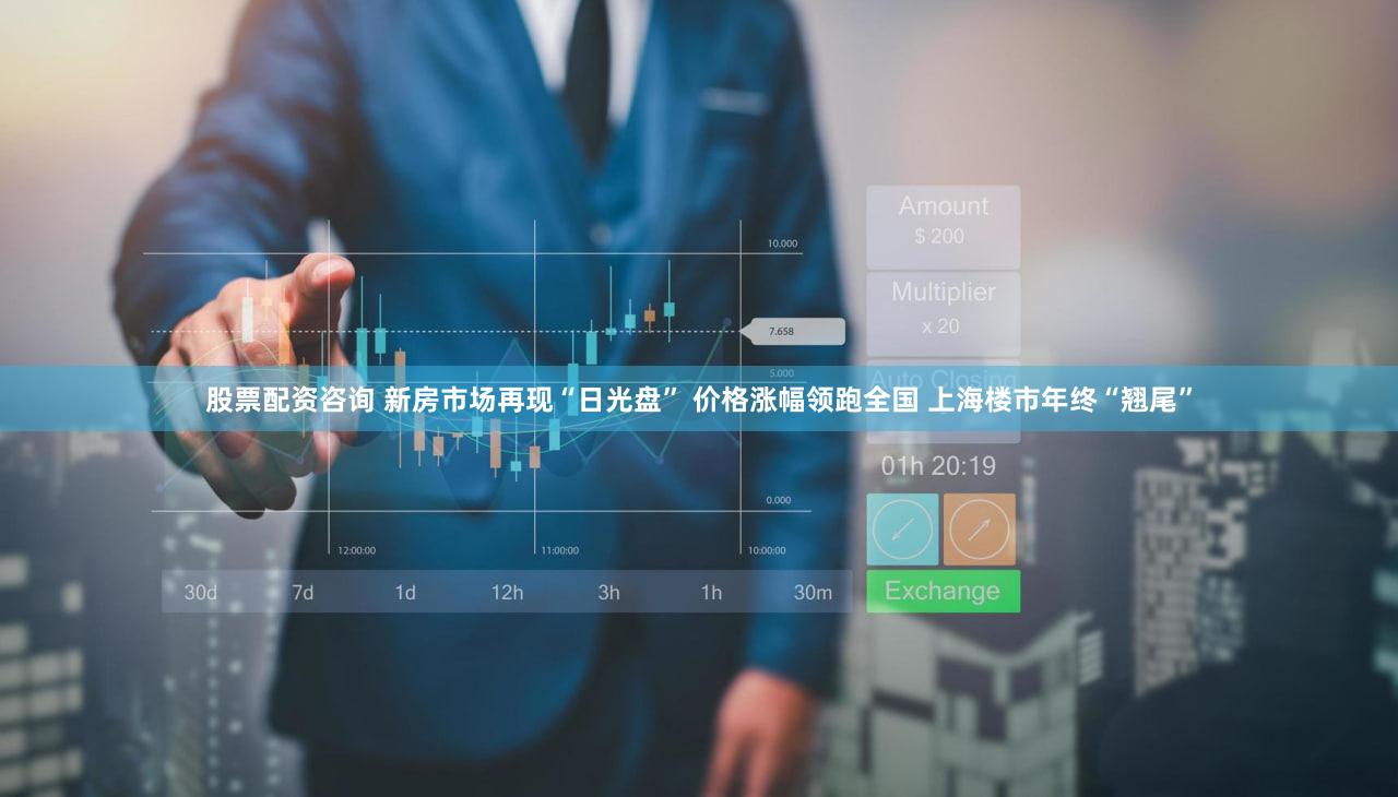 股票配资咨询 新房市场再现“日光盘” 价格涨幅领跑全国 上海楼市年终“翘尾”