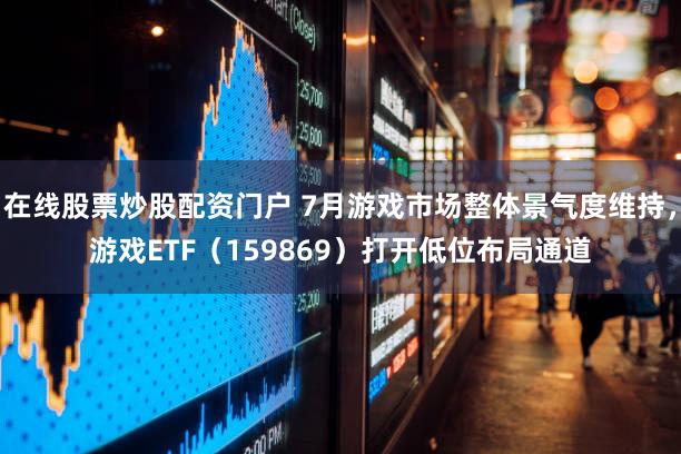 在线股票炒股配资门户 7月游戏市场整体景气度维持,游戏ETF(159869)打开低位布局通道