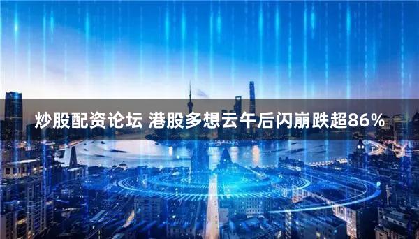 炒股配资论坛 港股多想云午后闪崩跌超86%