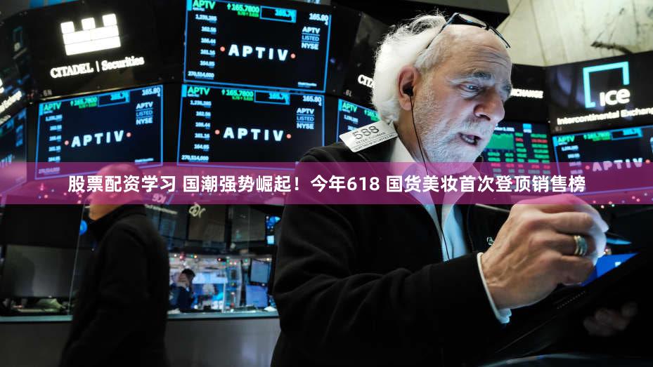 股票配资学习 国潮强势崛起!今年618 国货美妆首次登顶销售榜