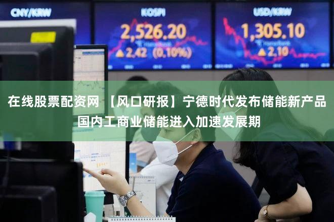 在线股票配资网 【风口研报】宁德时代发布储能新产品 国内工商业储能进入加速发展期