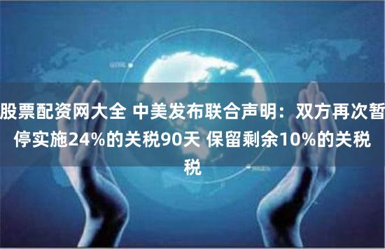 股票配资网大全 中美发布联合声明：双方再次暂停实施24%的关税90天 保留剩余10%的关税