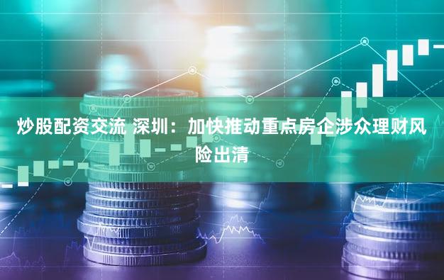 炒股配资交流 深圳:加快推动重点房企涉众理财风险出清