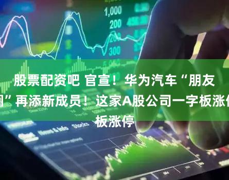 股票配资吧 官宣!华为汽车“朋友圈”再添新成员!这家A股公司一字板涨停