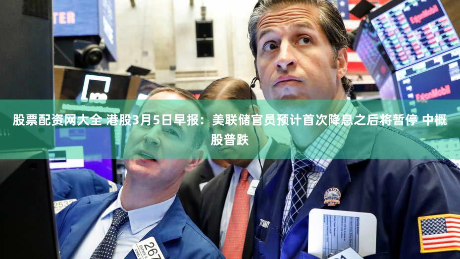 股票配资网大全 港股3月5日早报:美联储官员预计首次降息之后将暂停 中概股普跌