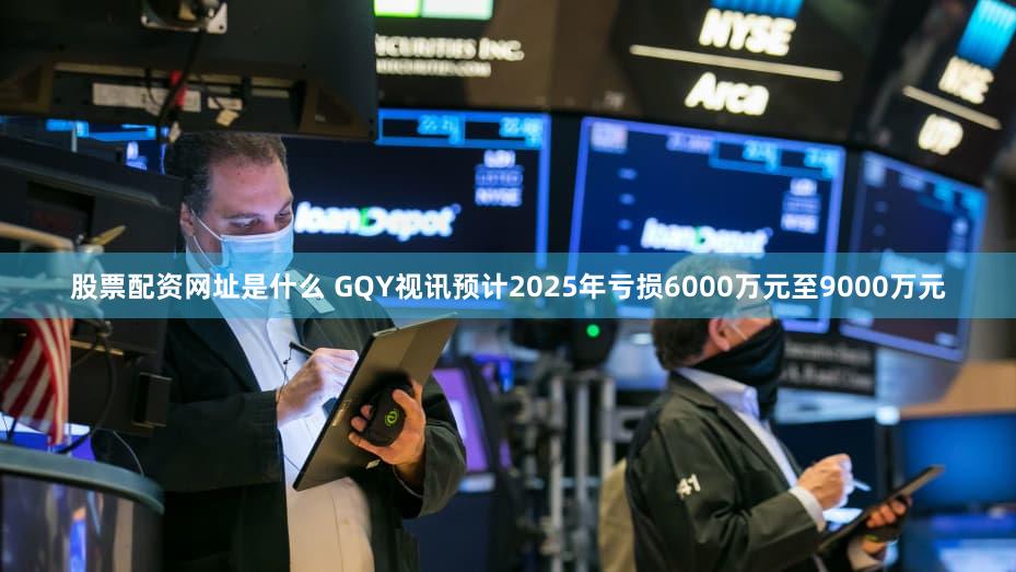 股票配资网址是什么 GQY视讯预计2025年亏损6000万元至9000万元