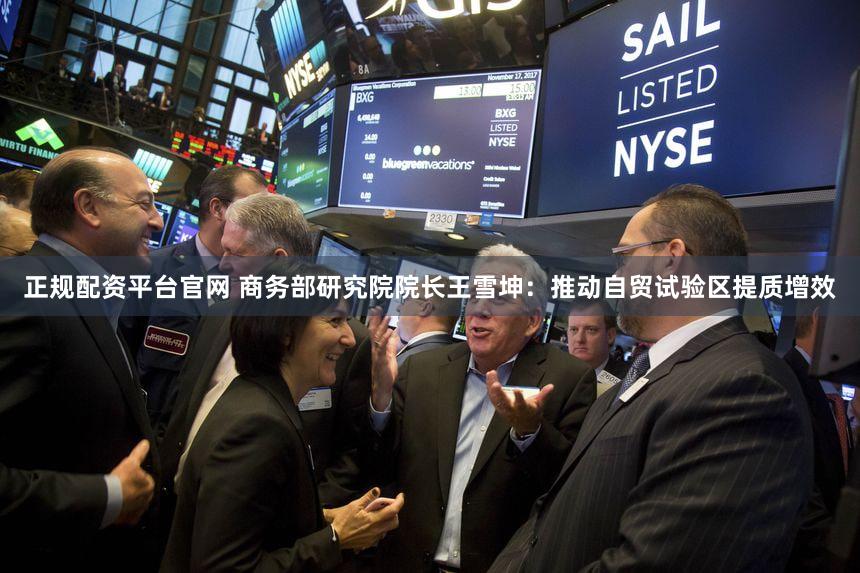 正规配资平台官网 商务部研究院院长王雪坤：推动自贸试验区提质增效