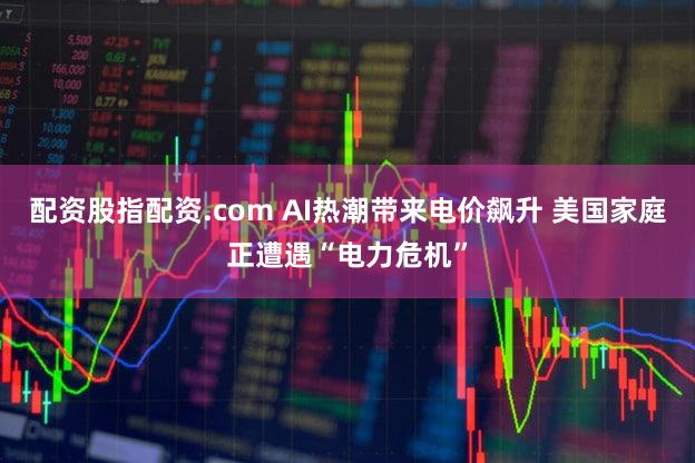 配资股指配资.com AI热潮带来电价飙升 美国家庭正遭遇“电力危机”