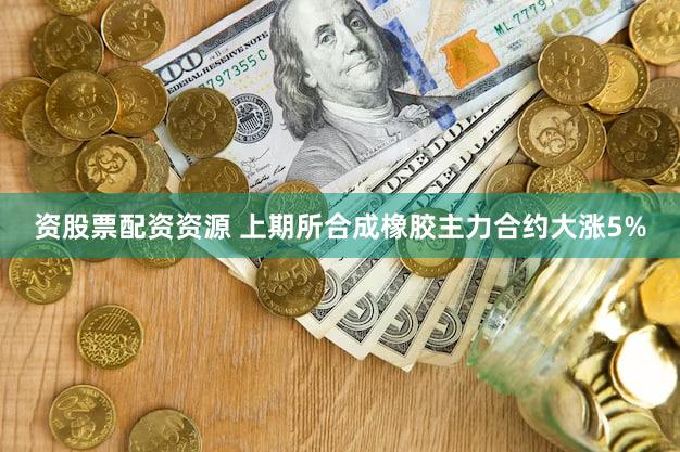 资股票配资资源 上期所合成橡胶主力合约大涨5%