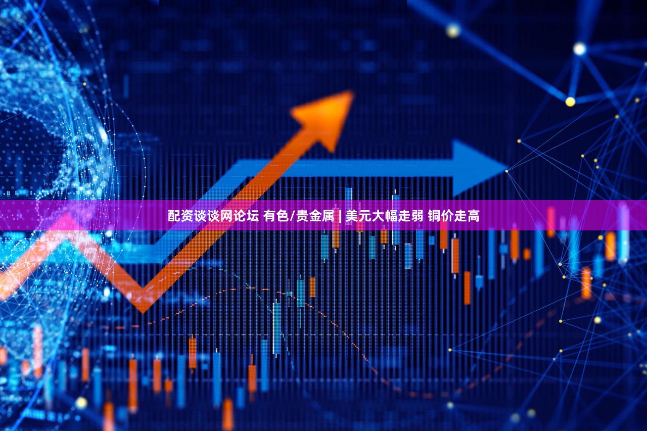 配资谈谈网论坛 有色/贵金属 | 美元大幅走弱 铜价走高