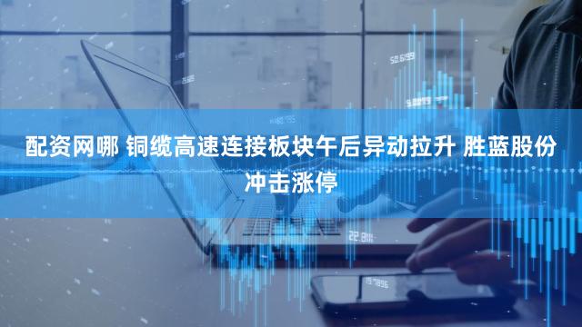 配资网哪 铜缆高速连接板块午后异动拉升 胜蓝股份冲击涨停