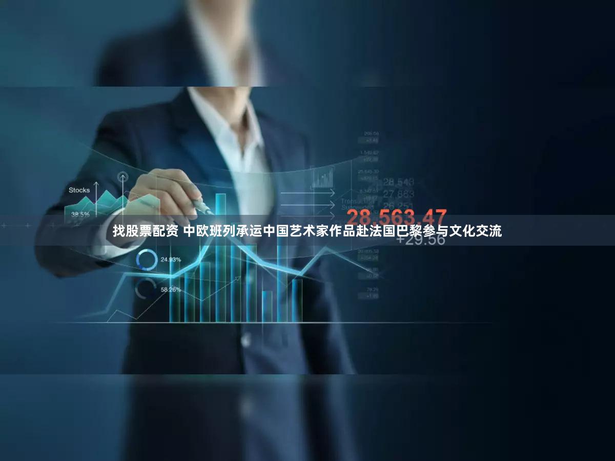 找股票配资 中欧班列承运中国艺术家作品赴法国巴黎参与文化交流