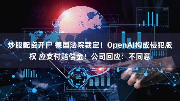 炒股配资开户 德国法院裁定！OpenAI构成侵犯版权 应支付赔偿金！公司回应：不同意