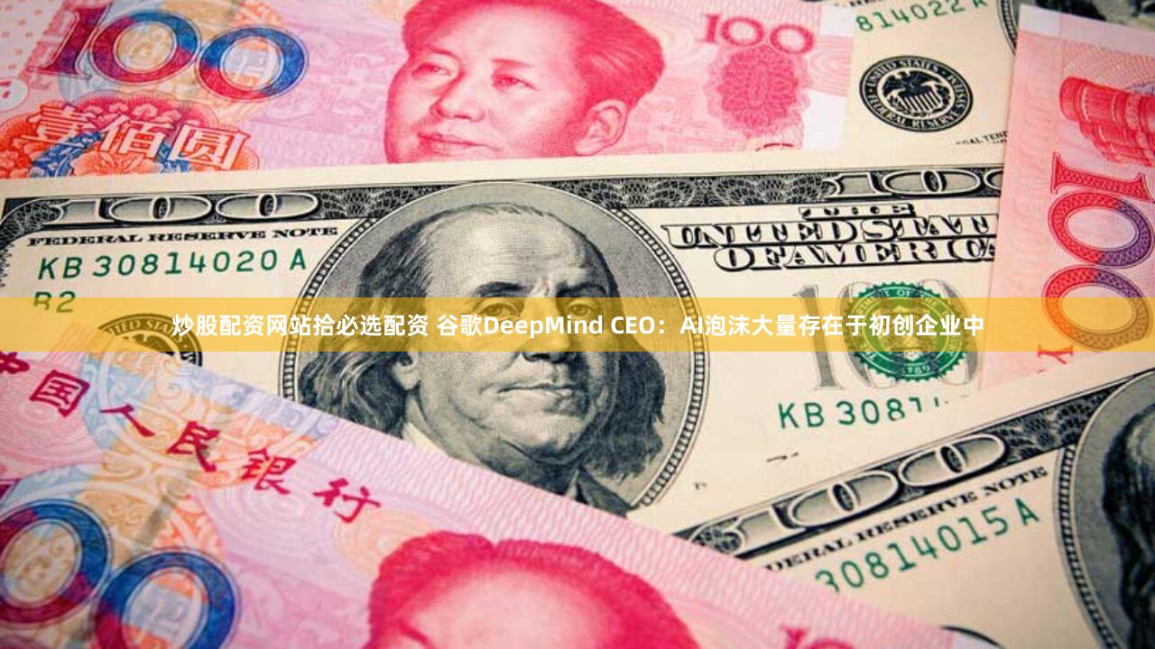 炒股配资网站拾必选配资 谷歌DeepMind CEO：AI泡沫大量存在于初创企业中