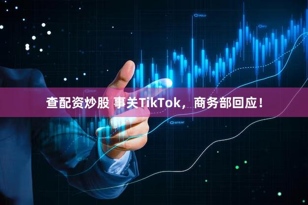 查配资炒股 事关TikTok,商务部回应!