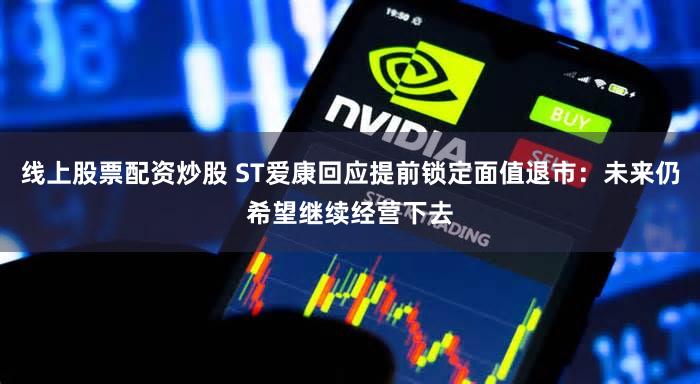 线上股票配资炒股 ST爱康回应提前锁定面值退市：未来仍希望继续经营下去