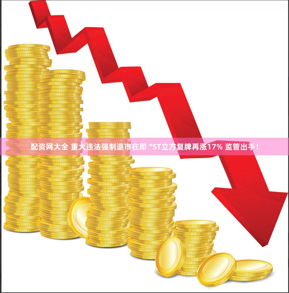 配资网大全 重大违法强制退市在即 *ST立方复牌再涨17% 监管出手!