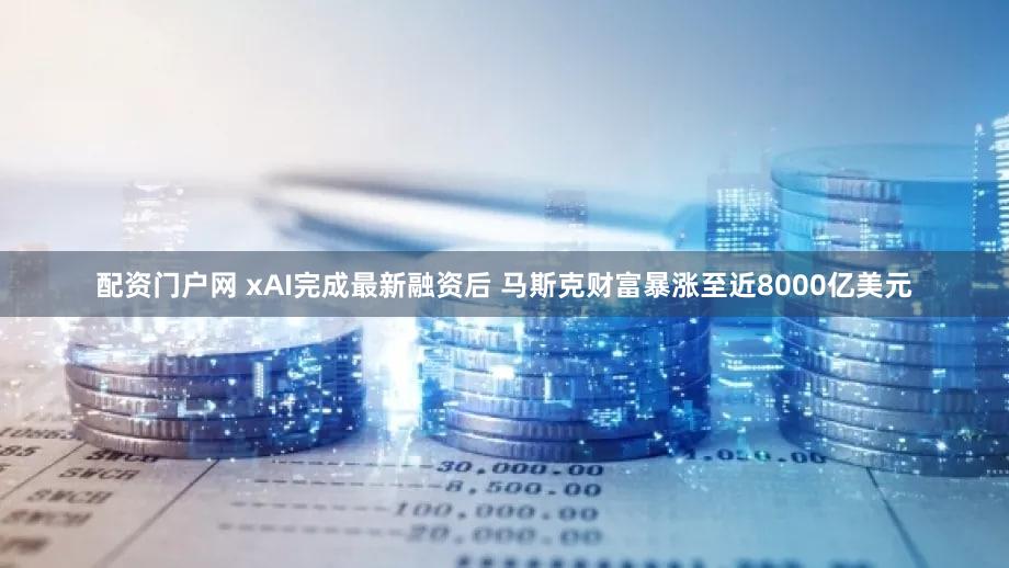 配资门户网 xAI完成最新融资后 马斯克财富暴涨至近8000亿美元