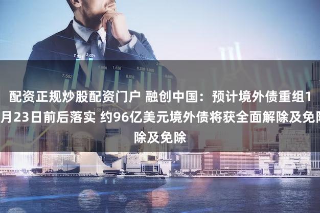 配资正规炒股配资门户 融创中国:预计境外债重组12月23日前后落实 约96亿美元境外债将获全面解除及免除
