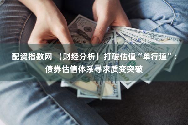 配资指数网 【财经分析】打破估值“单行道”：债券估值体系寻求质变突破