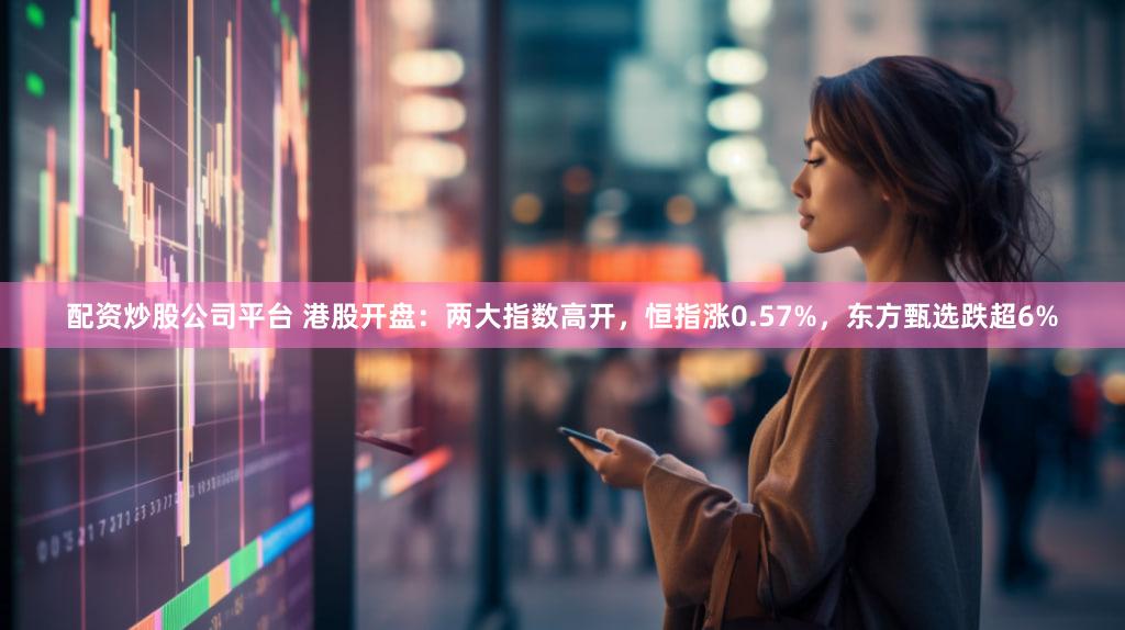 配资炒股公司平台 港股开盘：两大指数高开，恒指涨0.57%，东方甄选跌超6%