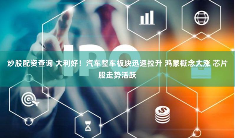 炒股配资查询 大利好!汽车整车板块迅速拉升 鸿蒙概念大涨 芯片股走势活跃