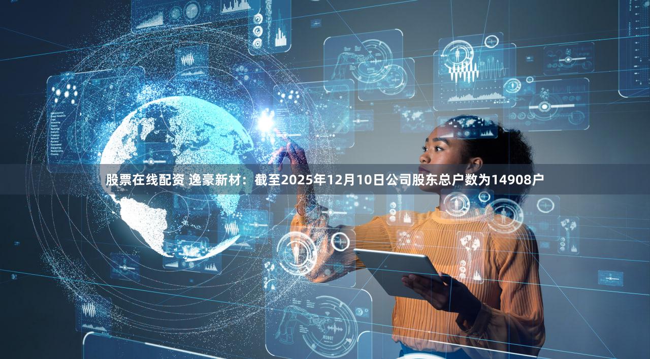 股票在线配资 逸豪新材：截至2025年12月10日公司股东总户数为14908户