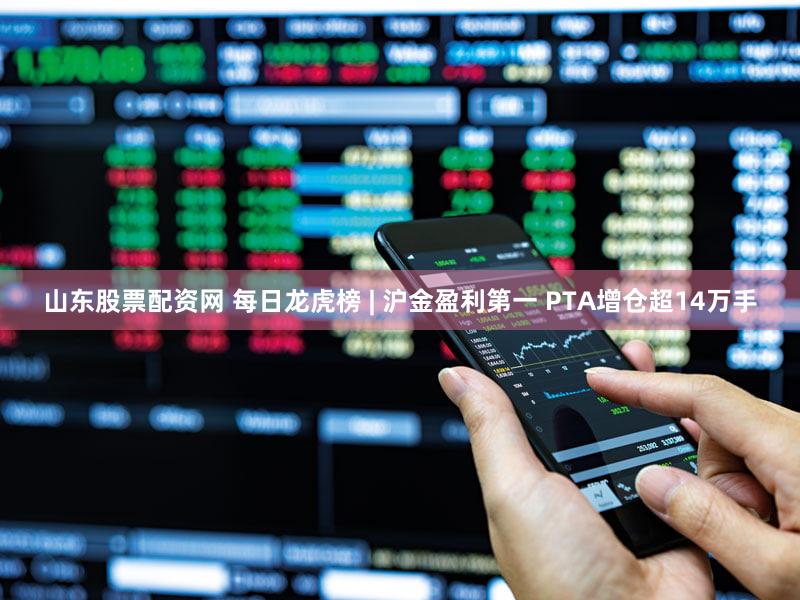 山东股票配资网 每日龙虎榜 | 沪金盈利第一 PTA增仓超14万手