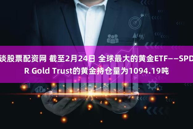 谈股票配资网 截至2月24日 全球最大的黄金ETF——SPDR Gold Trust的黄金持仓量为1094.19吨