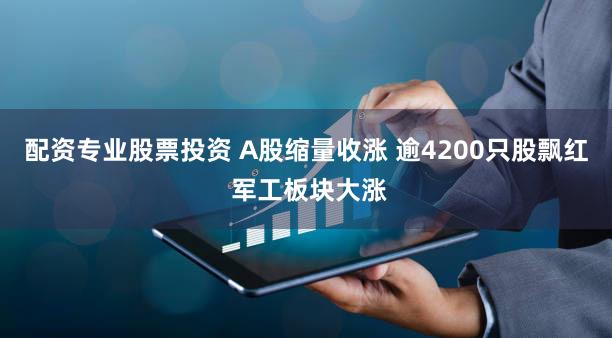 配资专业股票投资 A股缩量收涨 逾4200只股飘红 军工板块大涨