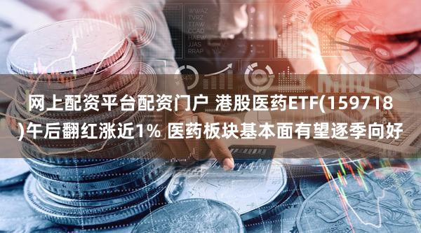 网上配资平台配资门户 港股医药ETF(159718)午后翻红涨近1% 医药板块基本面有望逐季向好