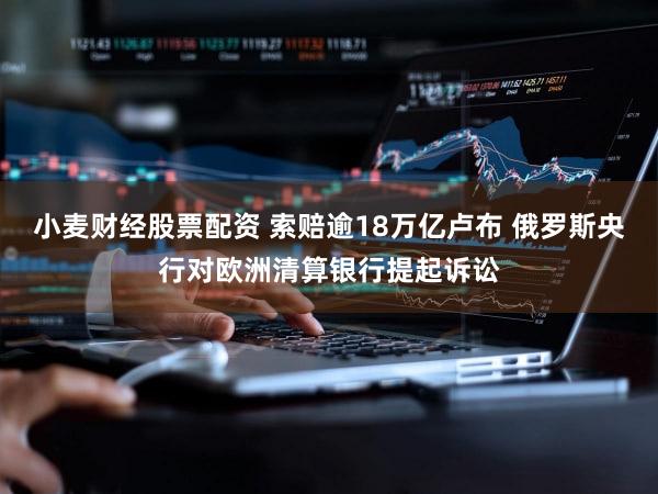 小麦财经股票配资 索赔逾18万亿卢布 俄罗斯央行对欧洲清算银行提起诉讼