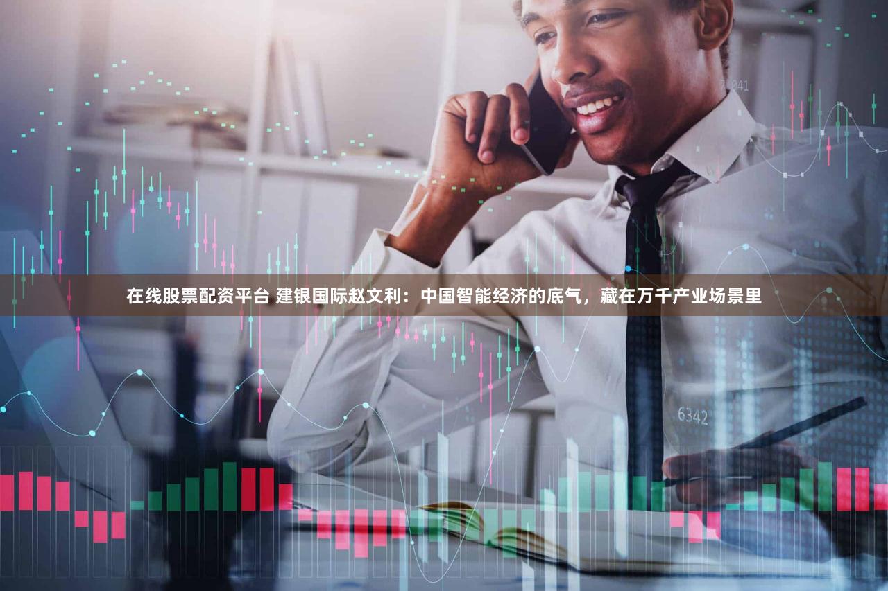 在线股票配资平台 建银国际赵文利：中国智能经济的底气，藏在万千产业场景里