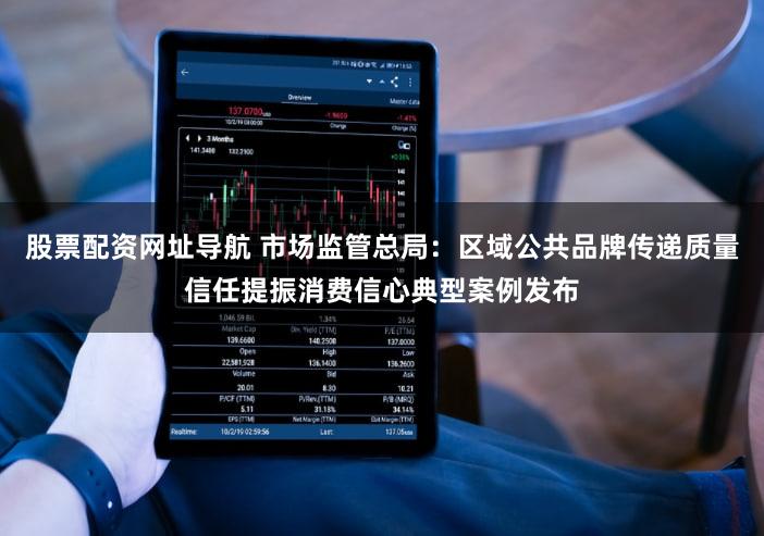 股票配资网址导航 市场监管总局：区域公共品牌传递质量信任提振消费信心典型案例发布